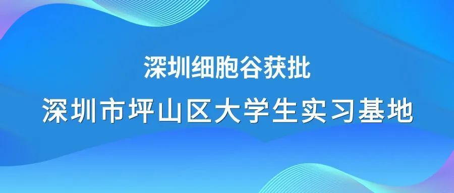著力生物醫(yī)藥領域人才培養(yǎng)—深圳細胞谷獲批深圳市坪山區(qū)大學生實習基地