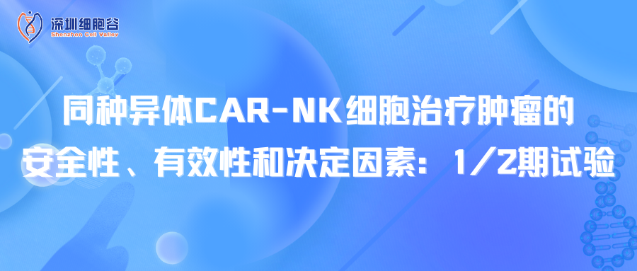 同種異體CAR-NK細(xì)胞治療腫瘤的安全性、有效性和決定因素：1/2期試驗(yàn)